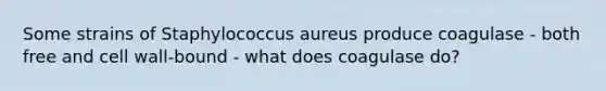 Some strains of Staphylococcus aureus produce coagulase - both free and cell wall-bound - what does coagulase do?