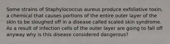 Some strains of Staphylococcus aureus produce exfoliative toxin, a chemical that causes portions of the entire outer layer of the skin to be sloughed off in a disease called scaled skin syndrome. As a result of infection cells of the outer layer are going to fall off anyway why is this disease considered dangerous?