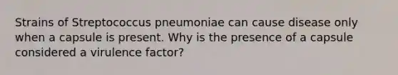 Strains of Streptococcus pneumoniae can cause disease only when a capsule is present. Why is the presence of a capsule considered a virulence factor?