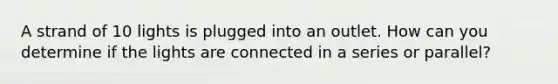 A strand of 10 lights is plugged into an outlet. How can you determine if the lights are connected in a series or parallel?