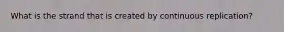 What is the strand that is created by continuous replication?