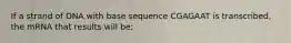 If a strand of DNA with base sequence CGAGAAT is transcribed, the mRNA that results will be: