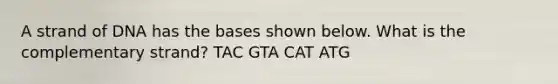 A strand of DNA has the bases shown below. What is the complementary strand? TAC GTA CAT ATG