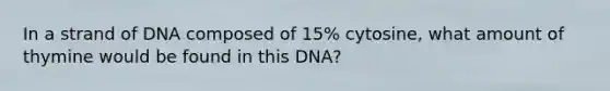 In a strand of DNA composed of 15% cytosine, what amount of thymine would be found in this DNA?