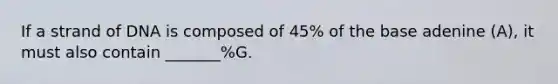 If a strand of DNA is composed of 45% of the base adenine (A), it must also contain _______%G.