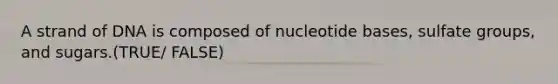 A strand of DNA is composed of nucleotide bases, sulfate groups, and sugars.(TRUE/ FALSE)