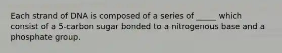 Each strand of DNA is composed of a series of _____ which consist of a 5-carbon sugar bonded to a nitrogenous base and a phosphate group.
