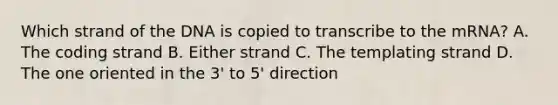 Which strand of the DNA is copied to transcribe to the mRNA? A. The coding strand B. Either strand C. The templating strand D. The one oriented in the 3' to 5' direction