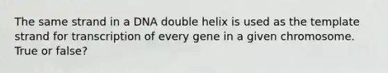 The same strand in a DNA double helix is used as the template strand for transcription of every gene in a given chromosome. True or false?