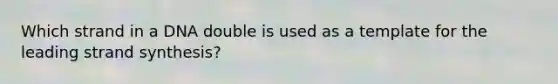 Which strand in a DNA double is used as a template for the leading strand synthesis?