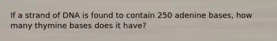 If a strand of DNA is found to contain 250 adenine bases, how many thymine bases does it have?
