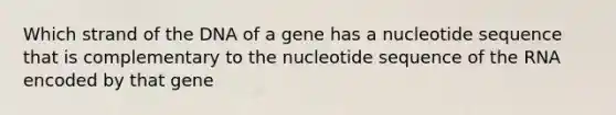 Which strand of the DNA of a gene has a nucleotide sequence that is complementary to the nucleotide sequence of the RNA encoded by that gene