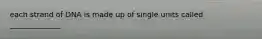 each strand of DNA is made up of single units called ______________
