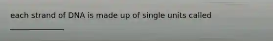 each strand of DNA is made up of single units called ______________