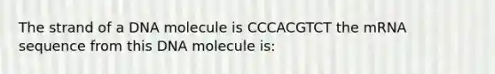 The strand of a DNA molecule is CCCACGTCT the mRNA sequence from this DNA molecule is: