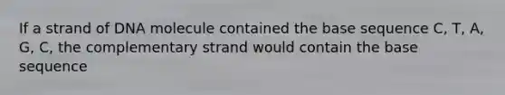 If a strand of DNA molecule contained the base sequence C, T, A, G, C, the complementary strand would contain the base sequence