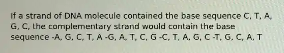 If a strand of DNA molecule contained the base sequence C, T, A, G, C, the complementary strand would contain the base sequence -A, G, C, T, A -G, A, T, C, G -C, T, A, G, C -T, G, C, A, T