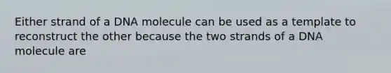 Either strand of a DNA molecule can be used as a template to reconstruct the other because the two strands of a DNA molecule are