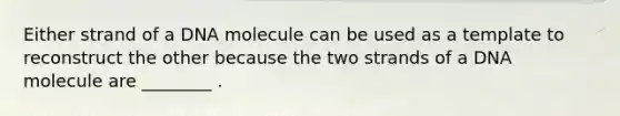 Either strand of a DNA molecule can be used as a template to reconstruct the other because the two strands of a DNA molecule are ________ .