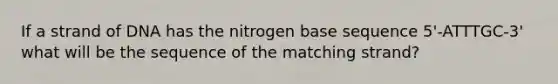 If a strand of DNA has the nitrogen base sequence 5'-ATTTGC-3' what will be the sequence of the matching strand?