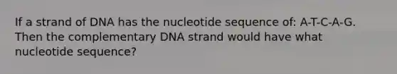 If a strand of DNA has the nucleotide sequence of: A-T-C-A-G. Then the complementary DNA strand would have what nucleotide sequence?