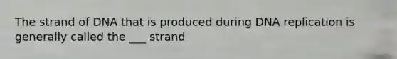The strand of DNA that is produced during <a href='https://www.questionai.com/knowledge/kofV2VQU2J-dna-replication' class='anchor-knowledge'>dna replication</a> is generally called the ___ strand