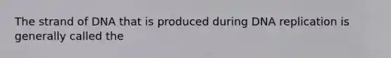The strand of DNA that is produced during <a href='https://www.questionai.com/knowledge/kofV2VQU2J-dna-replication' class='anchor-knowledge'>dna replication</a> is generally called the