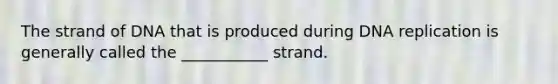 The strand of DNA that is produced during DNA replication is generally called the ___________ strand.