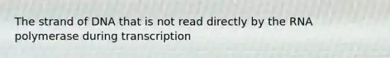 The strand of DNA that is not read directly by the RNA polymerase during transcription