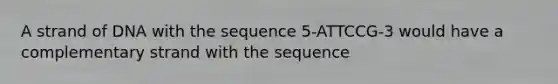 A strand of DNA with the sequence 5-ATTCCG-3 would have a complementary strand with the sequence