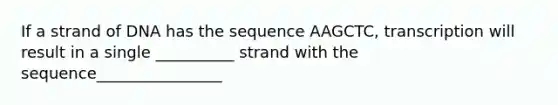 If a strand of DNA has the sequence AAGCTC, transcription will result in a single __________ strand with the sequence________________