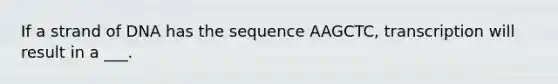 If a strand of DNA has the sequence AAGCTC, transcription will result in a ___.