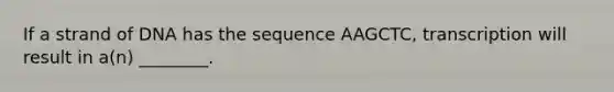 If a strand of DNA has the sequence AAGCTC, transcription will result in a(n) ________.