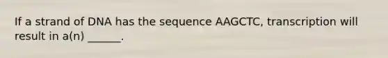 If a strand of DNA has the sequence AAGCTC, transcription will result in a(n) ______.