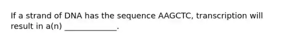 If a strand of DNA has the sequence AAGCTC, transcription will result in a(n) _____________.