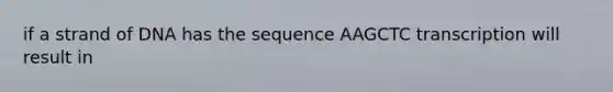 if a strand of DNA has the sequence AAGCTC transcription will result in