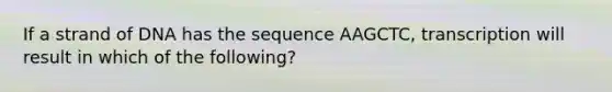 If a strand of DNA has the sequence AAGCTC, transcription will result in which of the following?