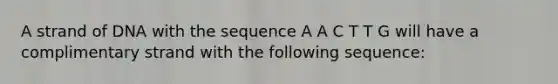 A strand of DNA with the sequence A A C T T G will have a complimentary strand with the following sequence: