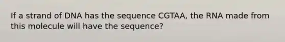 If a strand of DNA has the sequence CGTAA, the RNA made from this molecule will have the sequence?