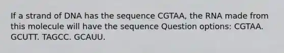 If a strand of DNA has the sequence CGTAA, the RNA made from this molecule will have the sequence Question options: CGTAA. GCUTT. TAGCC. GCAUU.