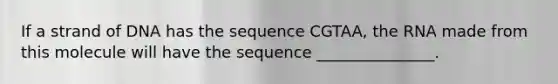 If a strand of DNA has the sequence CGTAA, the RNA made from this molecule will have the sequence _______________.