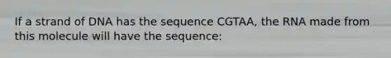 If a strand of DNA has the sequence CGTAA, the RNA made from this molecule will have the sequence: