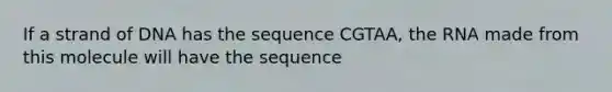 If a strand of DNA has the sequence CGTAA, the RNA made from this molecule will have the sequence