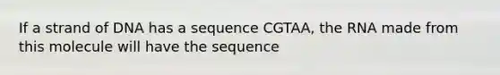 If a strand of DNA has a sequence CGTAA, the RNA made from this molecule will have the sequence