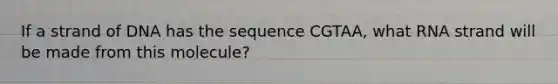 If a strand of DNA has the sequence CGTAA, what RNA strand will be made from this molecule?