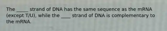 The _____ strand of DNA has the same sequence as the mRNA (except T/U), while the ____ strand of DNA is complementary to the mRNA.