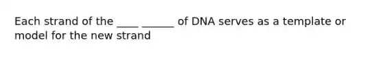 Each strand of the ____ ______ of DNA serves as a template or model for the new strand