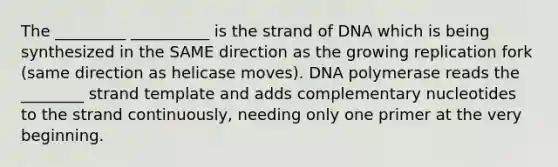 The _________ __________ is the strand of DNA which is being synthesized in the SAME direction as the growing replication fork (same direction as helicase moves). DNA polymerase reads the ________ strand template and adds complementary nucleotides to the strand continuously, needing only one primer at the very beginning.