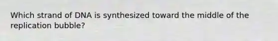 Which strand of DNA is synthesized toward the middle of the replication bubble?