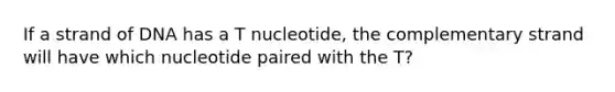 If a strand of DNA has a T nucleotide, the complementary strand will have which nucleotide paired with the T?